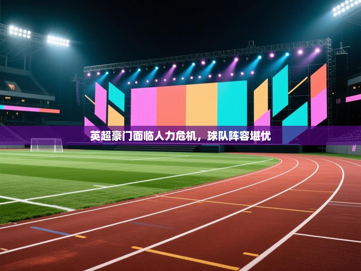 开云直播-英超豪门面临人力危机，球队阵容堪忧