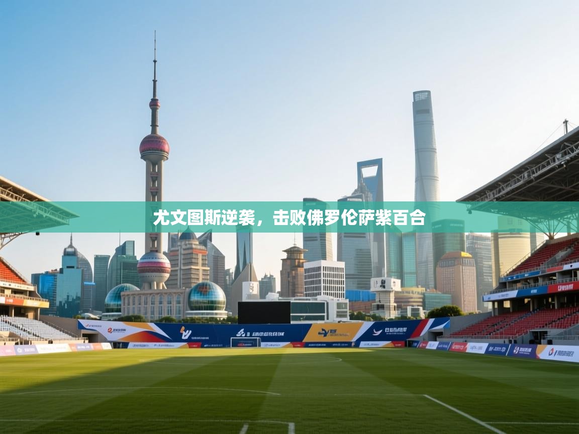 开云体育app下载入口-尤文图斯逆袭，击败佛罗伦萨紫百合