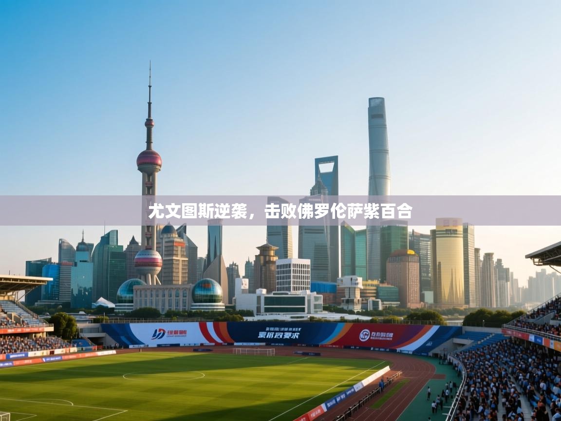 开云体育app下载入口-尤文图斯逆袭，击败佛罗伦萨紫百合