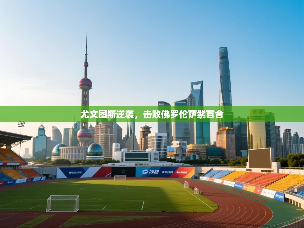 开云体育app下载入口-尤文图斯逆袭，击败佛罗伦萨紫百合