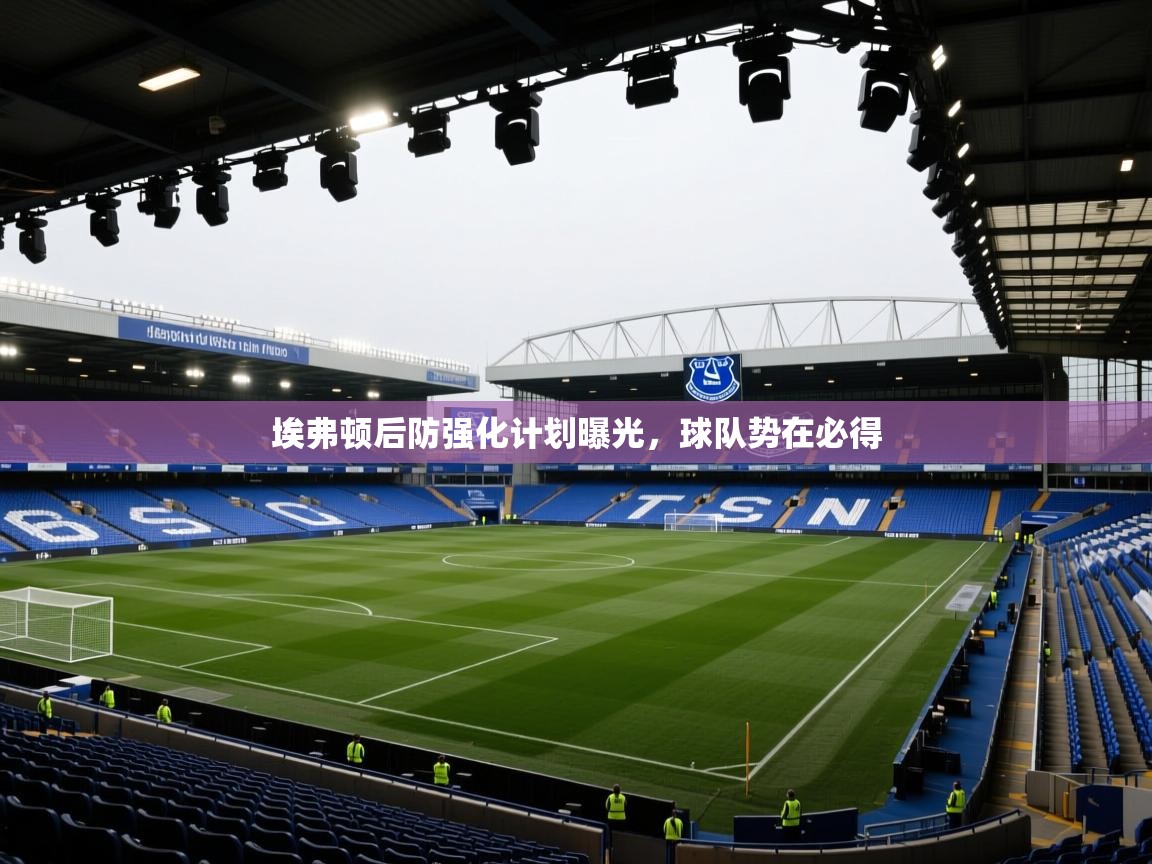 云开体育app登录入口-埃弗顿后防强化计划曝光，球队势在必得