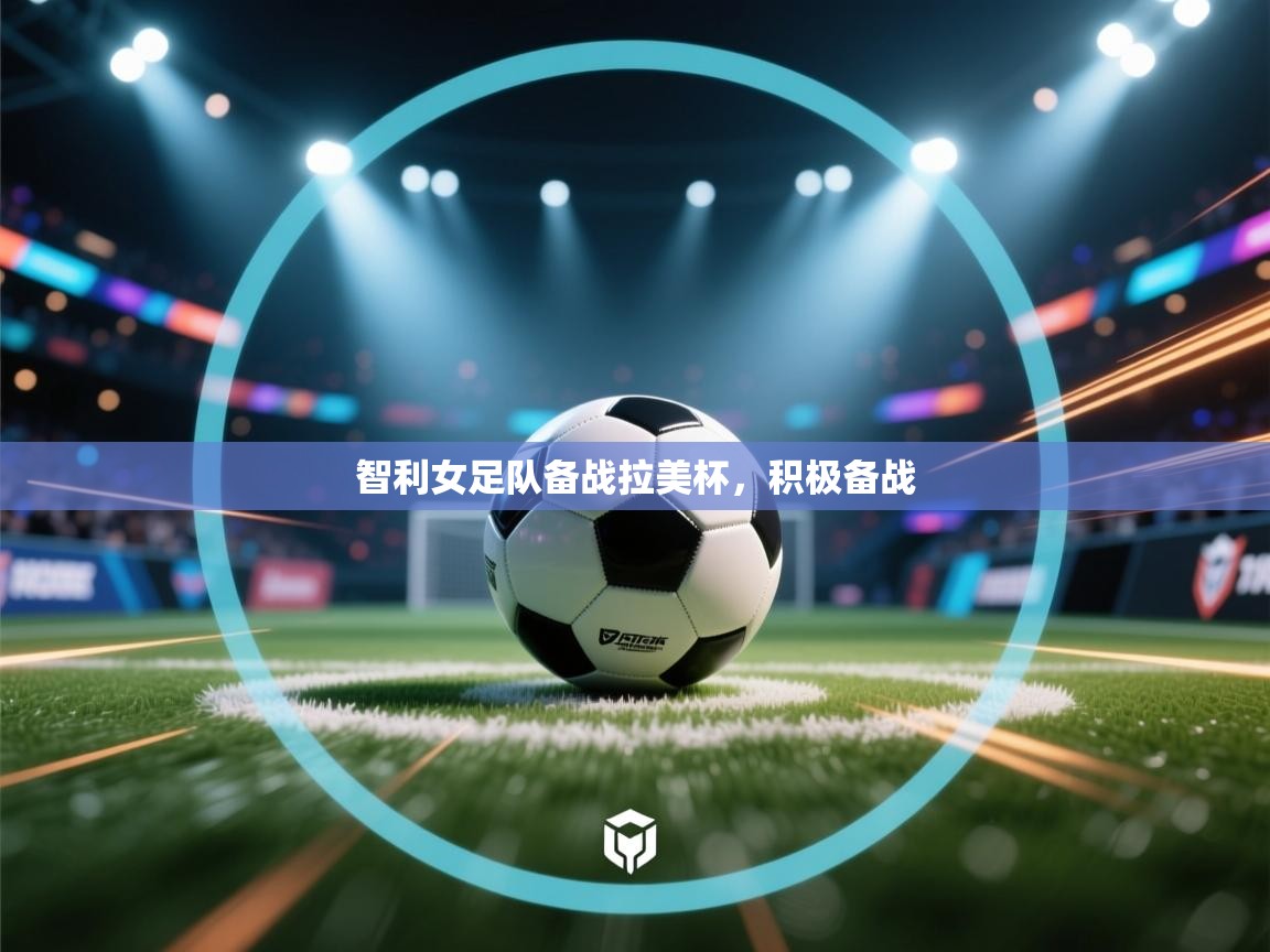 开云体育热门赛事直达-智利女足队备战拉美杯，积极备战