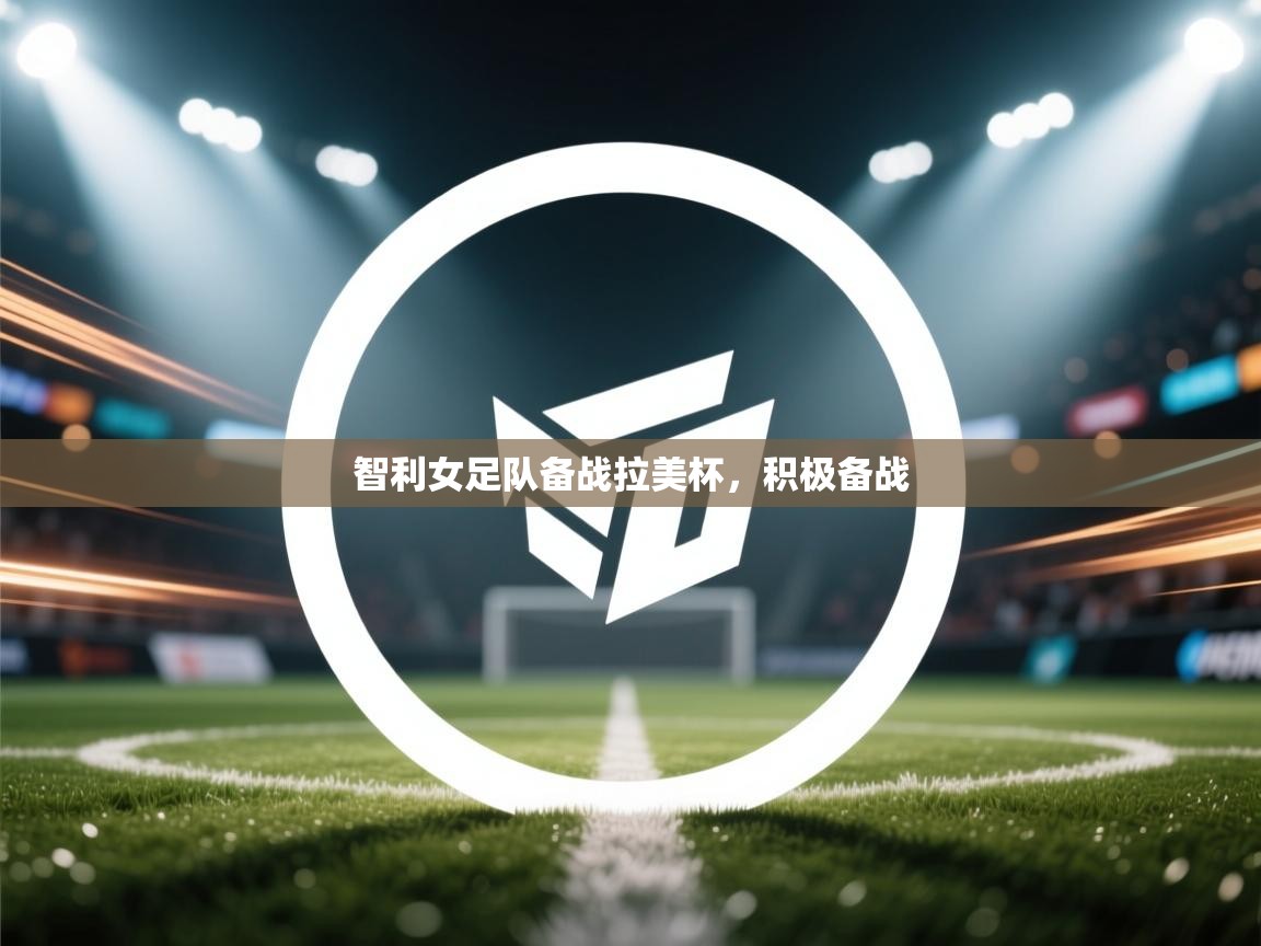 开云体育热门赛事直达-智利女足队备战拉美杯，积极备战