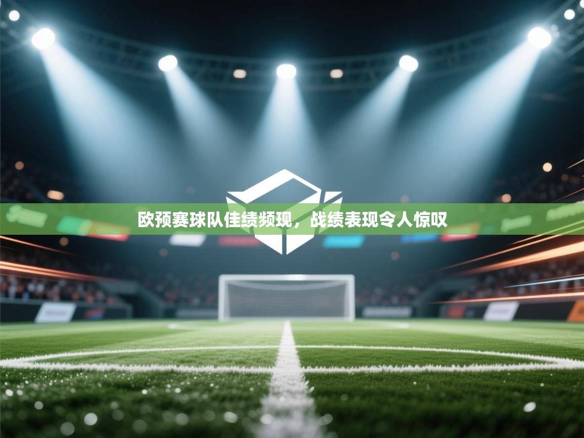 开云体育安卓APK下载-欧预赛球队佳绩频现，战绩表现令人惊叹