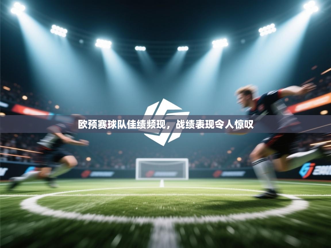 开云体育安卓APK下载-欧预赛球队佳绩频现，战绩表现令人惊叹