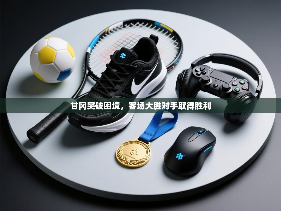 开云体育旧版下载地址-甘冈突破困境，客场大胜对手取得胜利