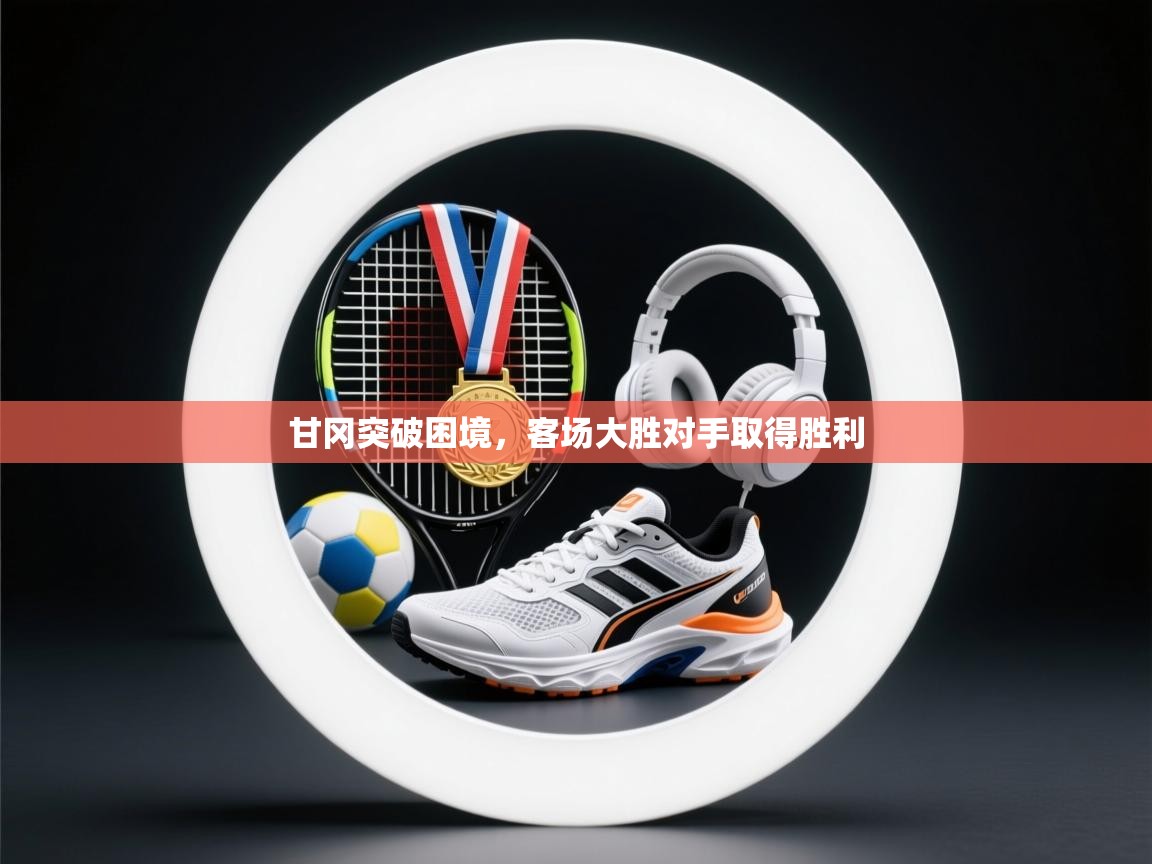开云体育旧版下载地址-甘冈突破困境，客场大胜对手取得胜利