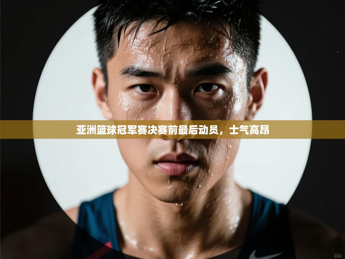 开云体育安装失败怎么办-亚洲篮球冠军赛决赛前最后动员，士气高昂  第1张