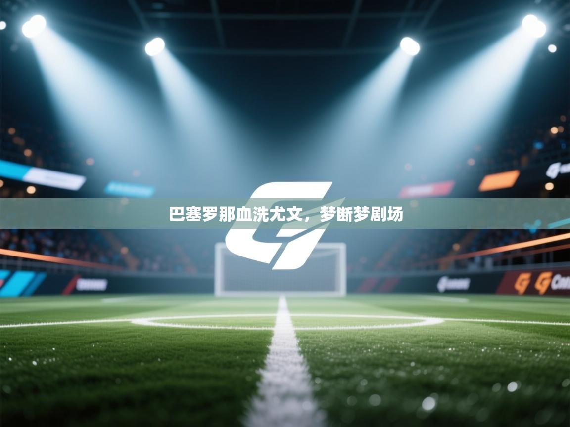 开云登录-巴塞罗那血洗尤文，梦断梦剧场