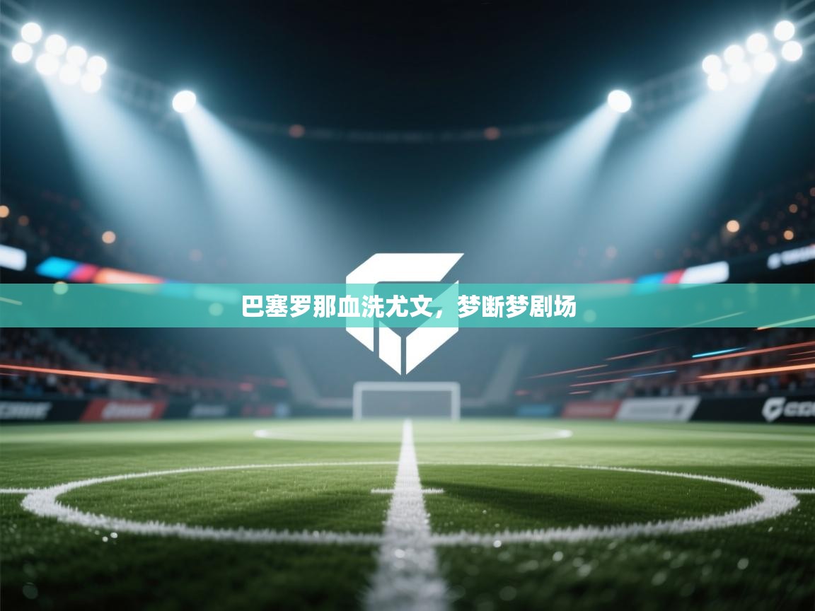 开云登录-巴塞罗那血洗尤文，梦断梦剧场