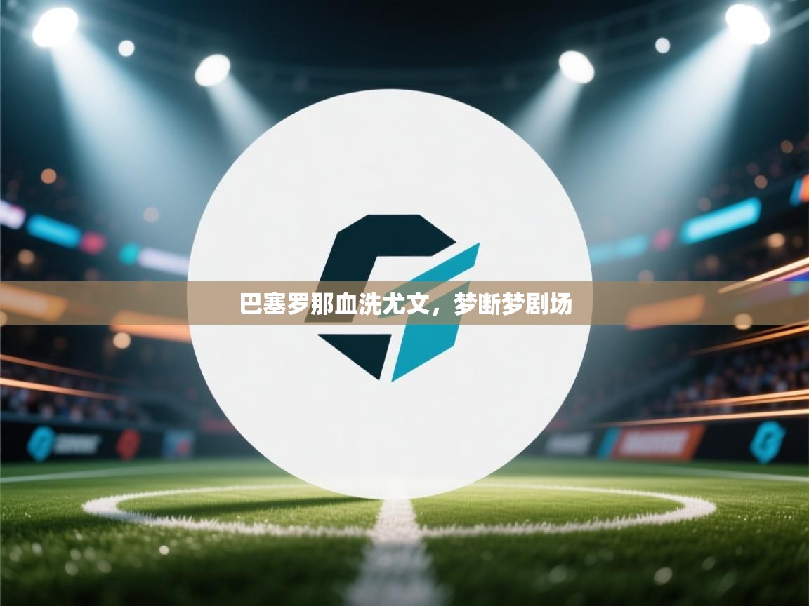 开云登录-巴塞罗那血洗尤文，梦断梦剧场