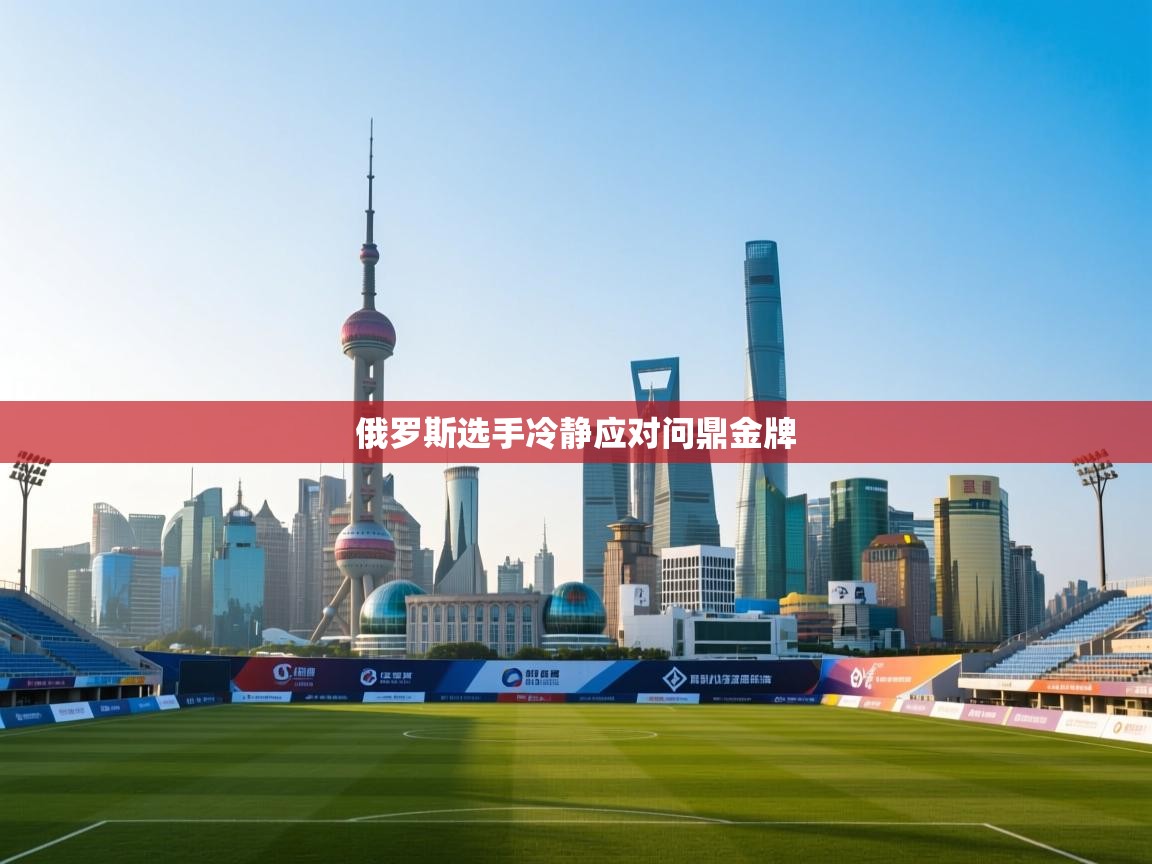 开云体育视频直播低延迟-俄罗斯选手冷静应对问鼎金牌