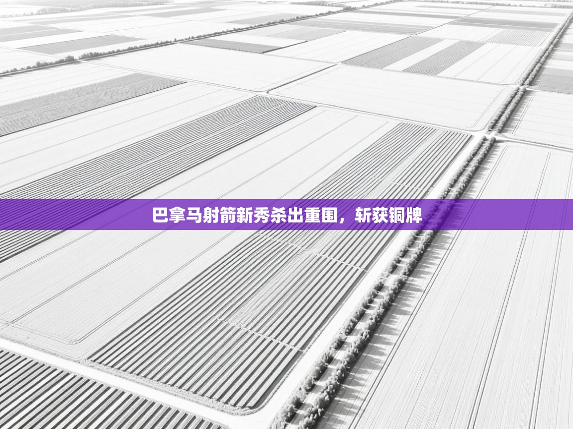 开云体育多语言中文版-巴拿马射箭新秀杀出重围，斩获铜牌