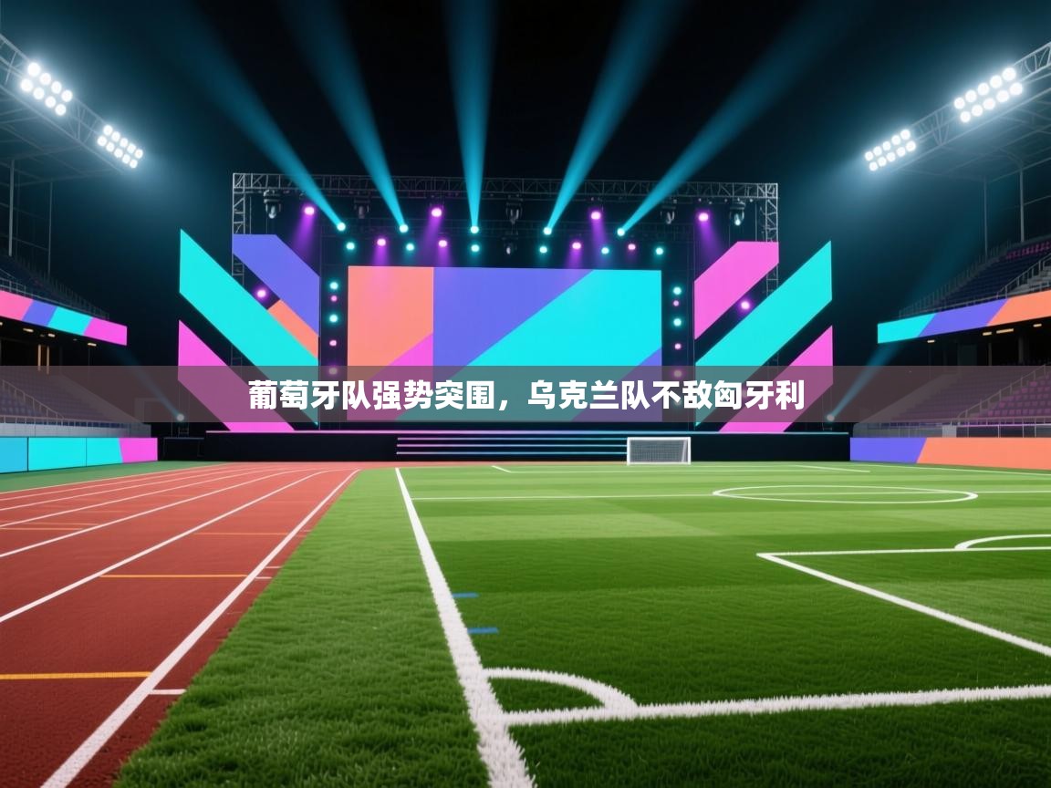 开云体育绑定手机指南-葡萄牙队强势突围，乌克兰队不敌匈牙利