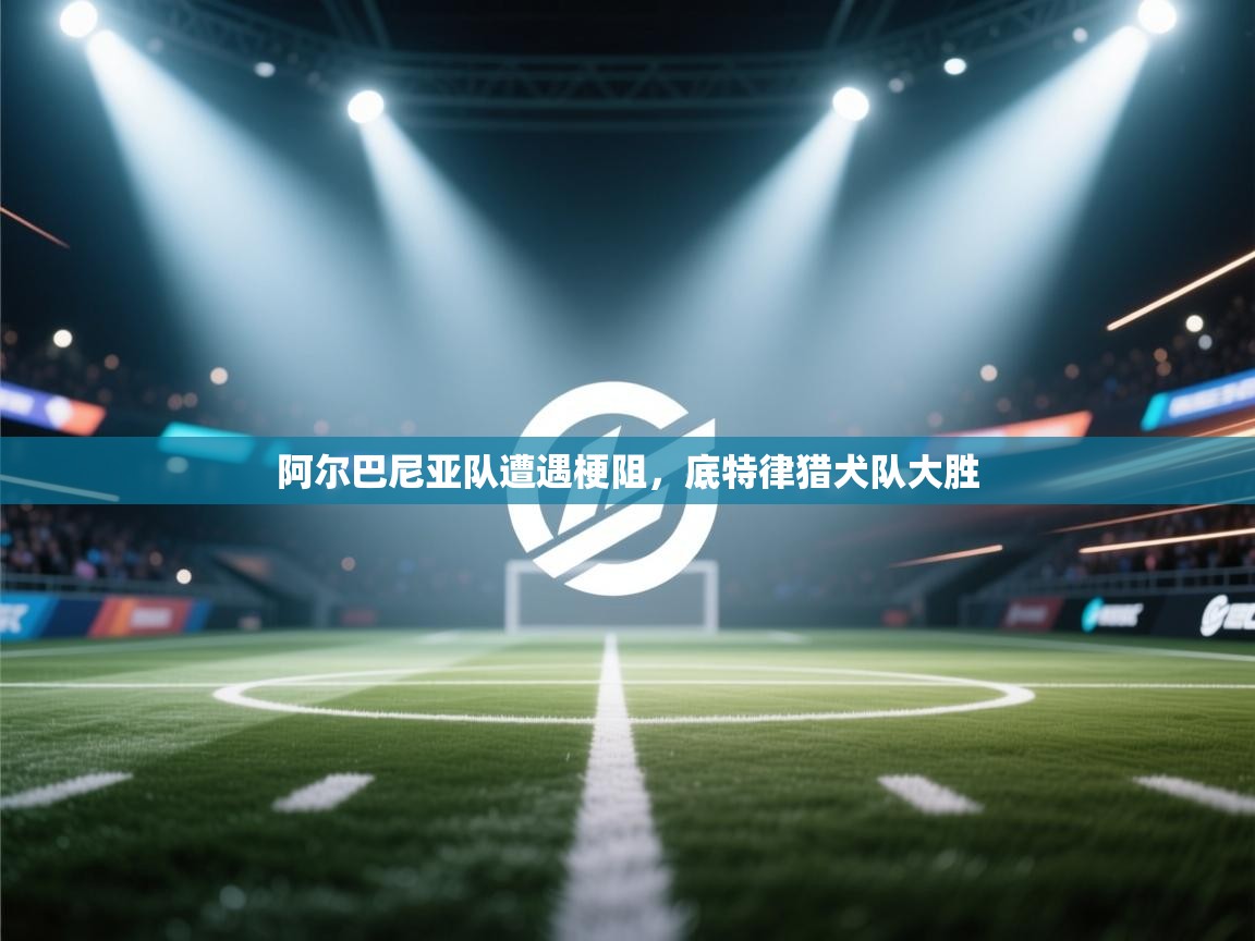 开云·体育app中国官方网站-阿尔巴尼亚队遭遇梗阻,底特律猎犬队大胜 第3张