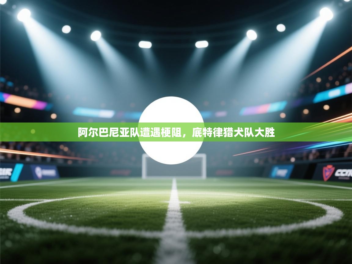 开云·体育app中国官方网站-阿尔巴尼亚队遭遇梗阻,底特律猎犬队大胜 第4张