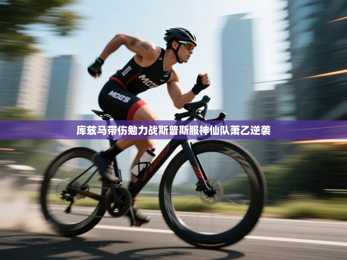 开云体育极速下载镜像-库兹马带伤勉力战斯普斯服神仙队萧乙逆袭  第2张