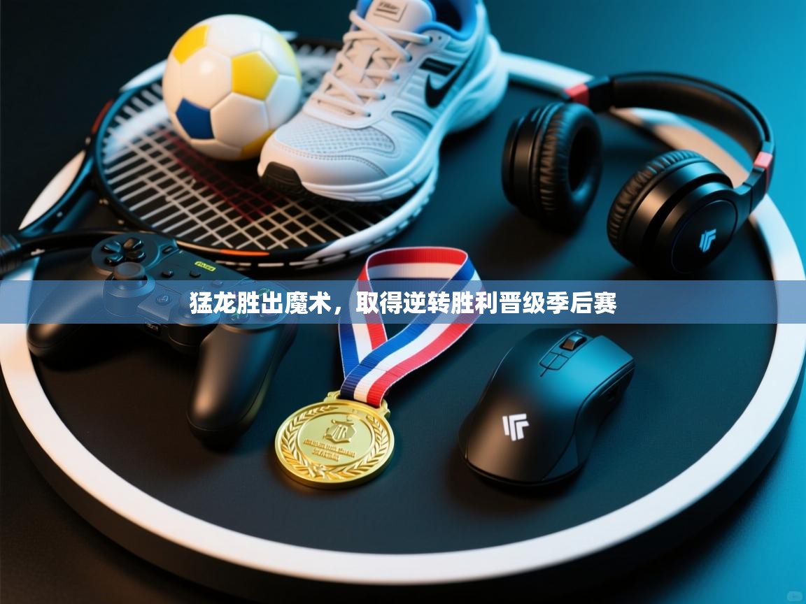 开云体育PC版网页版登录-猛龙胜出魔术，取得逆转胜利晋级季后赛