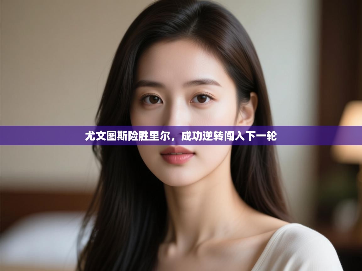 开云体育在线登入-尤文图斯险胜里尔，成功逆转闯入下一轮