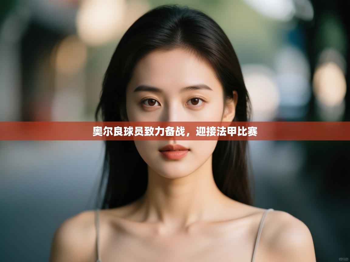 开云体育入口手机版-奥尔良球员致力备战，迎接法甲比赛