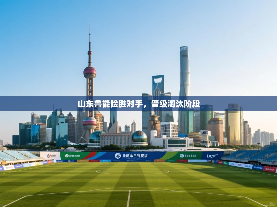 云开体育官网入口-山东鲁能险胜对手，晋级淘汰阶段