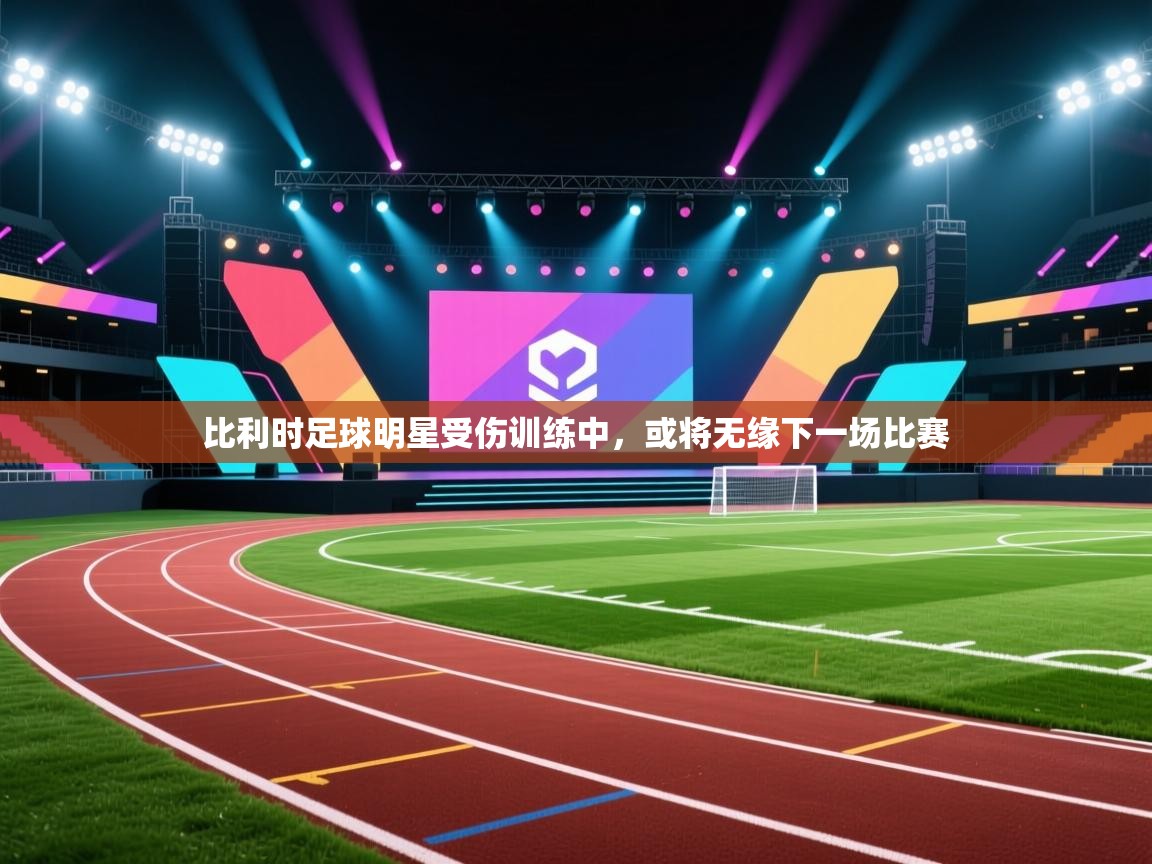 开云赛事直播-比利时足球明星受伤训练中，或将无缘下一场比赛  第2张