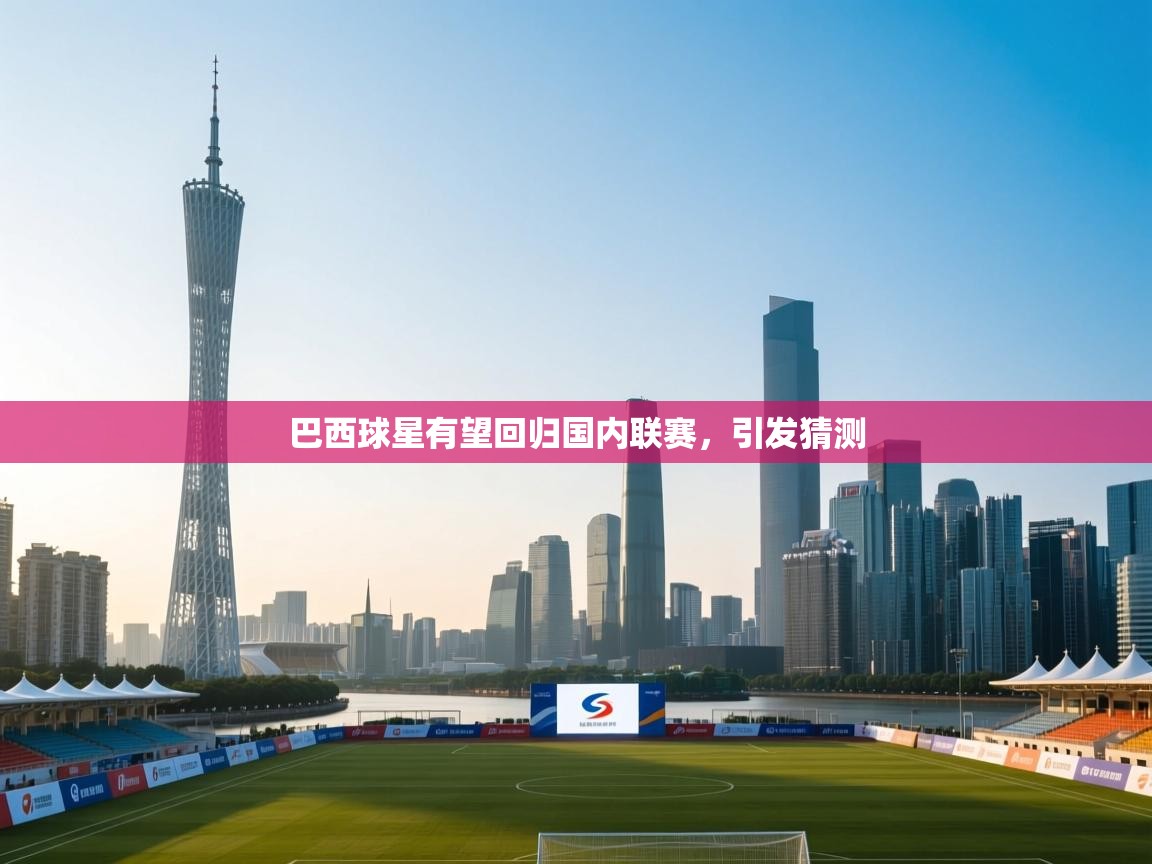 开云体育登录入口网址-巴西球星有望回归国内联赛，引发猜测