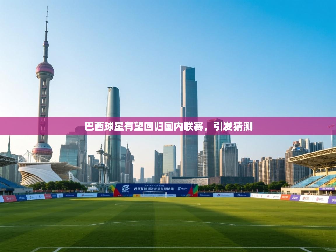 开云体育登录入口网址-巴西球星有望回归国内联赛，引发猜测