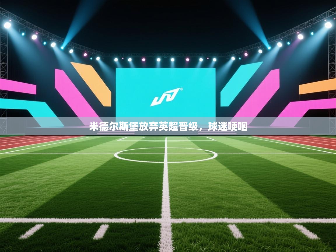 开云体育入口手机版-米德尔斯堡放弃英超晋级，球迷哽咽  第2张