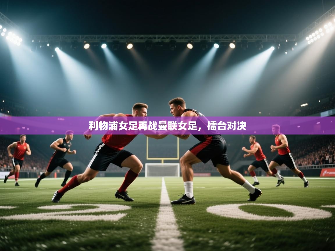 云开体育官网登录入口-利物浦女足再战曼联女足，擂台对决