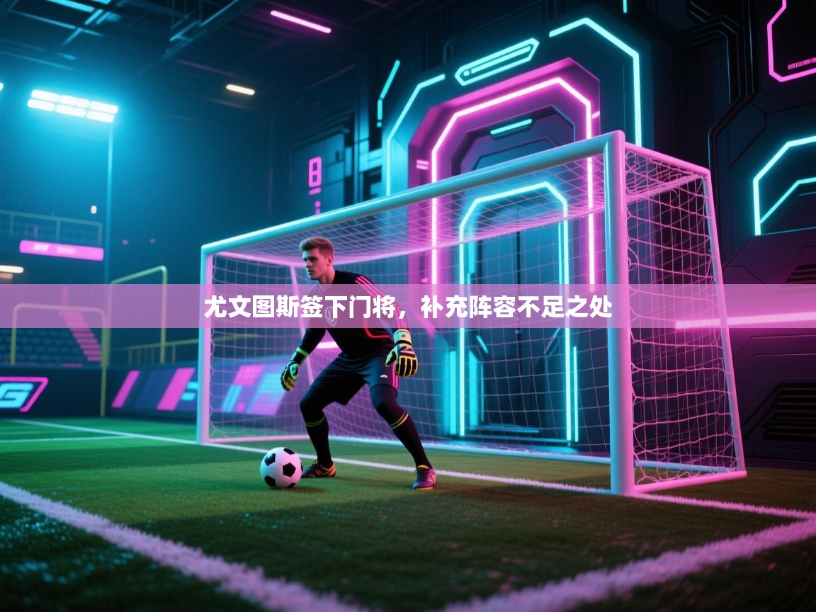 开云体育注册app-尤文图斯签下门将，补充阵容不足之处  第2张