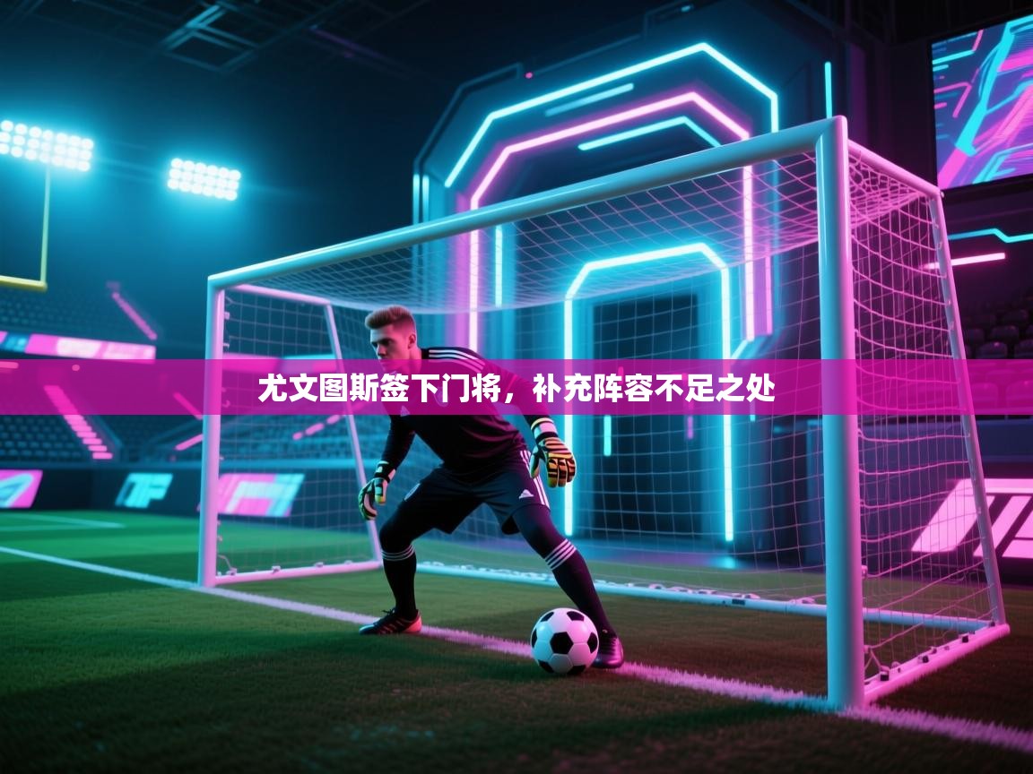 开云体育注册app-尤文图斯签下门将，补充阵容不足之处  第4张