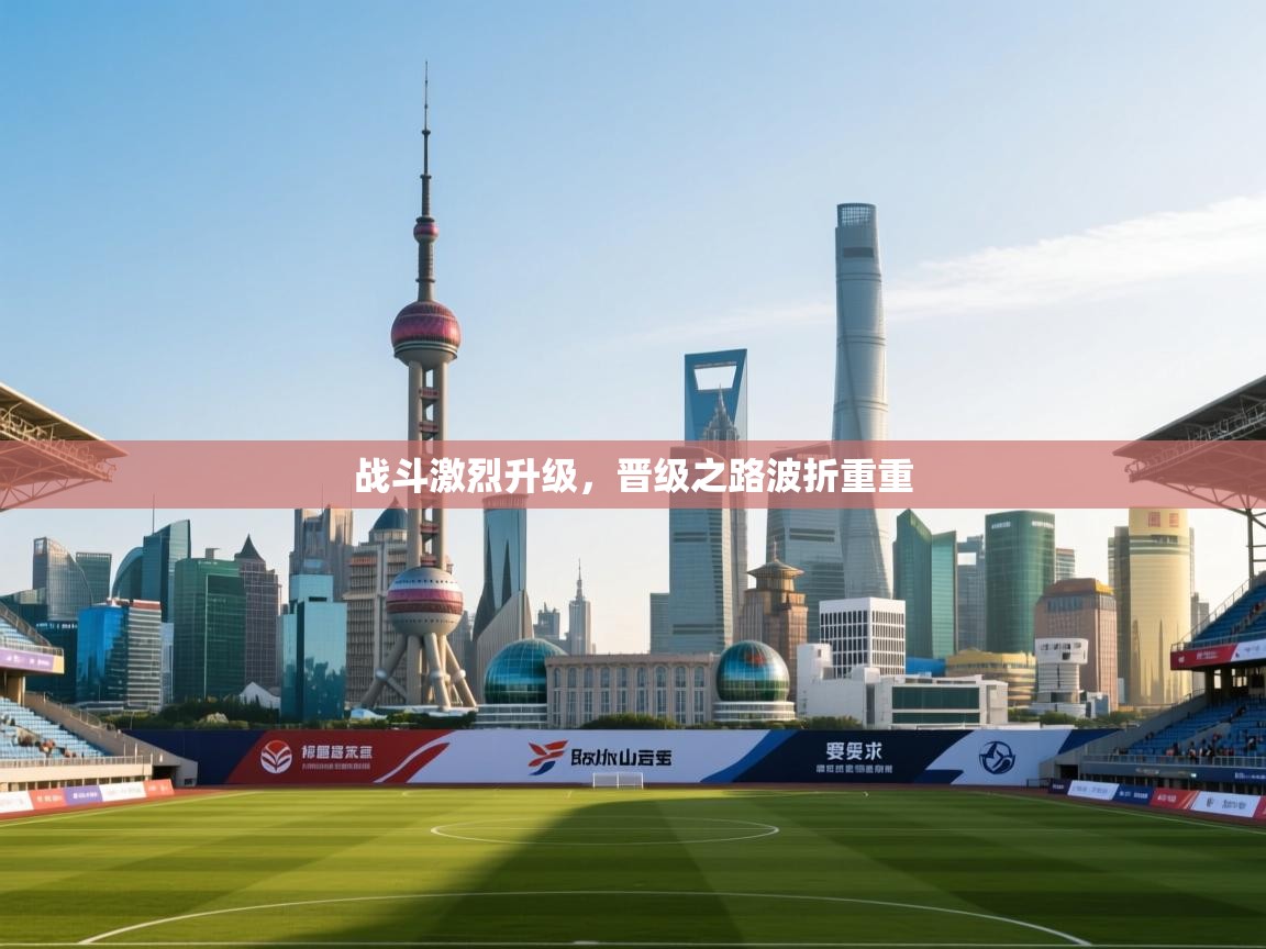 开云体育多语言中文版-战斗激烈升级，晋级之路波折重重