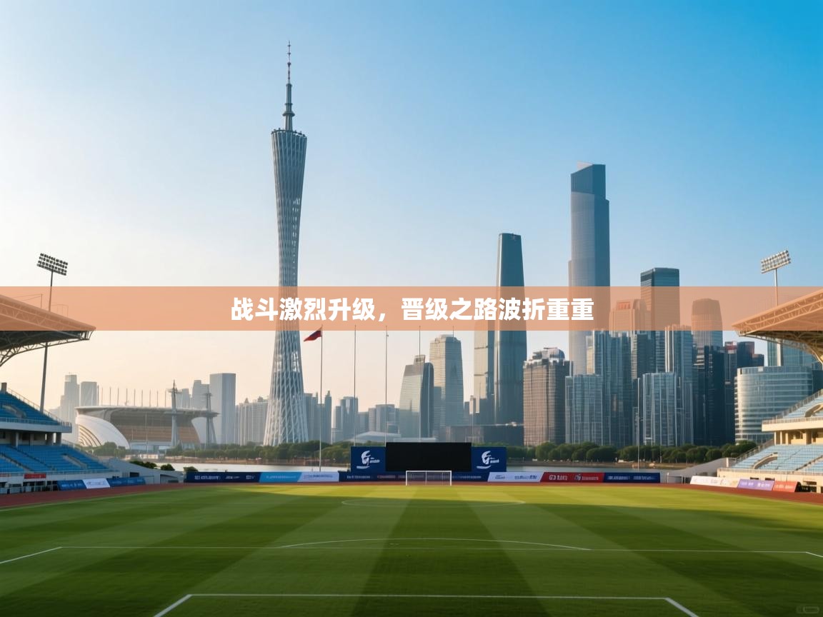 开云体育多语言中文版-战斗激烈升级，晋级之路波折重重