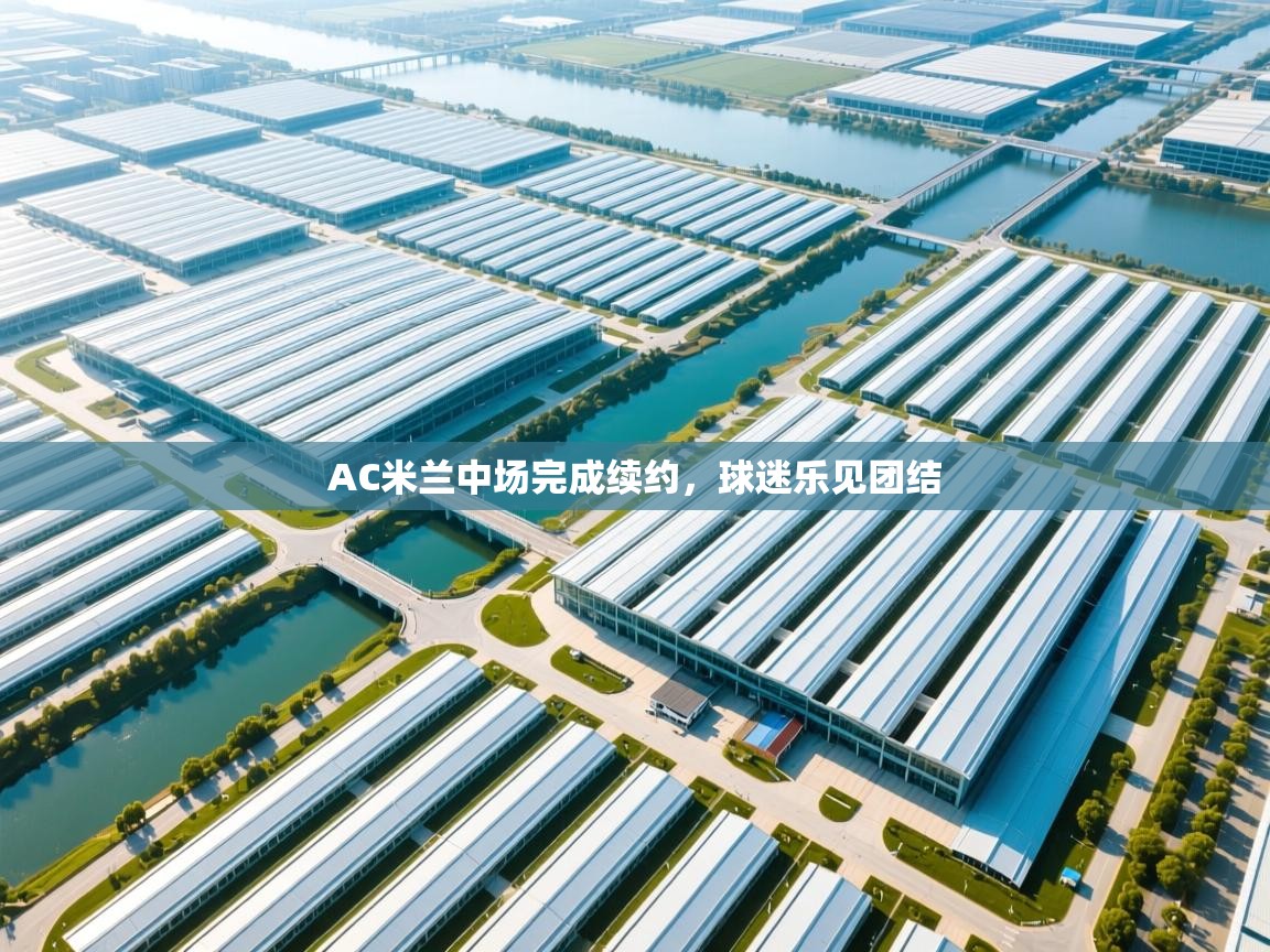 开云邀请码-AC米兰中场完成续约，球迷乐见团结