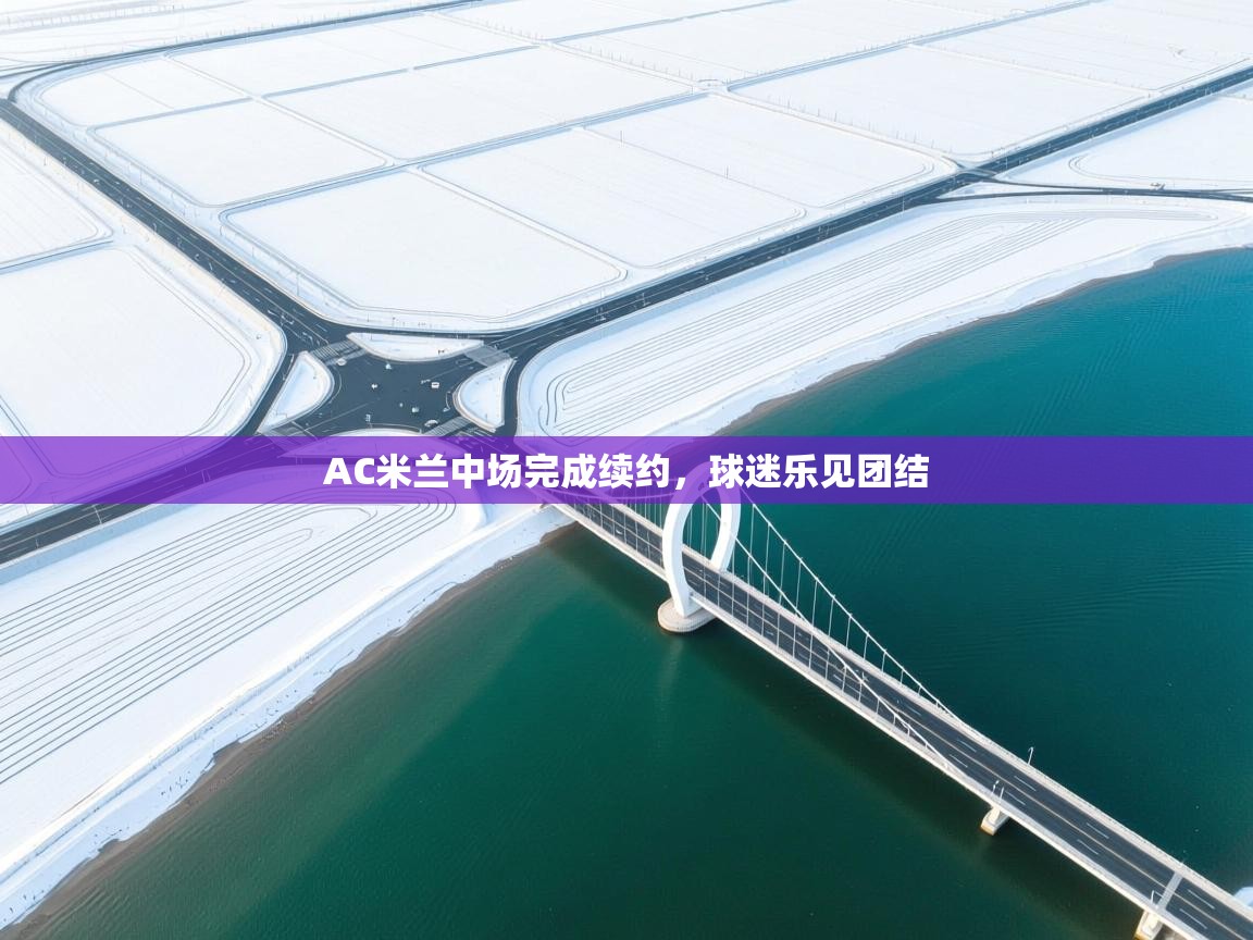 开云邀请码-AC米兰中场完成续约，球迷乐见团结