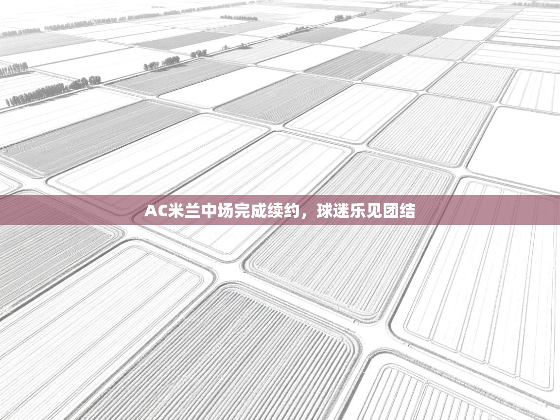 开云邀请码-AC米兰中场完成续约，球迷乐见团结