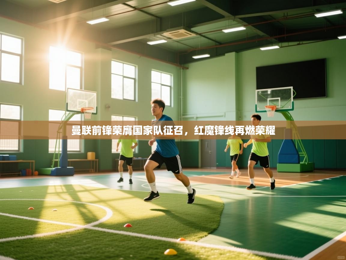 开云体育推送通知设置-曼联前锋荣膺国家队征召，红魔锋线再燃荣耀