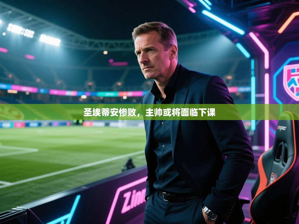 开云体育安卓APK下载-圣埃蒂安惨败，主帅或将面临下课