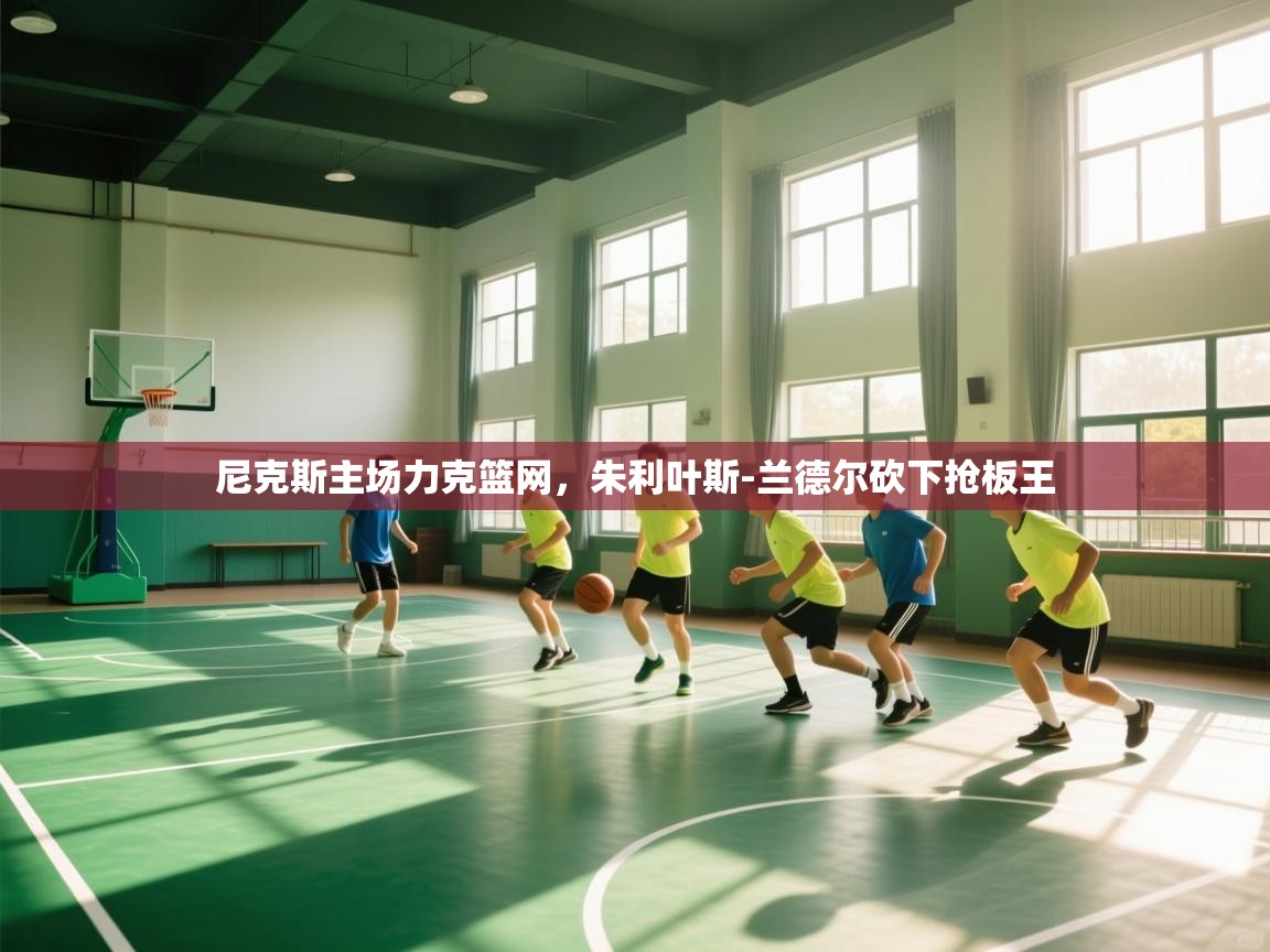 开云登录-尼克斯主场力克篮网，朱利叶斯-兰德尔砍下抢板王