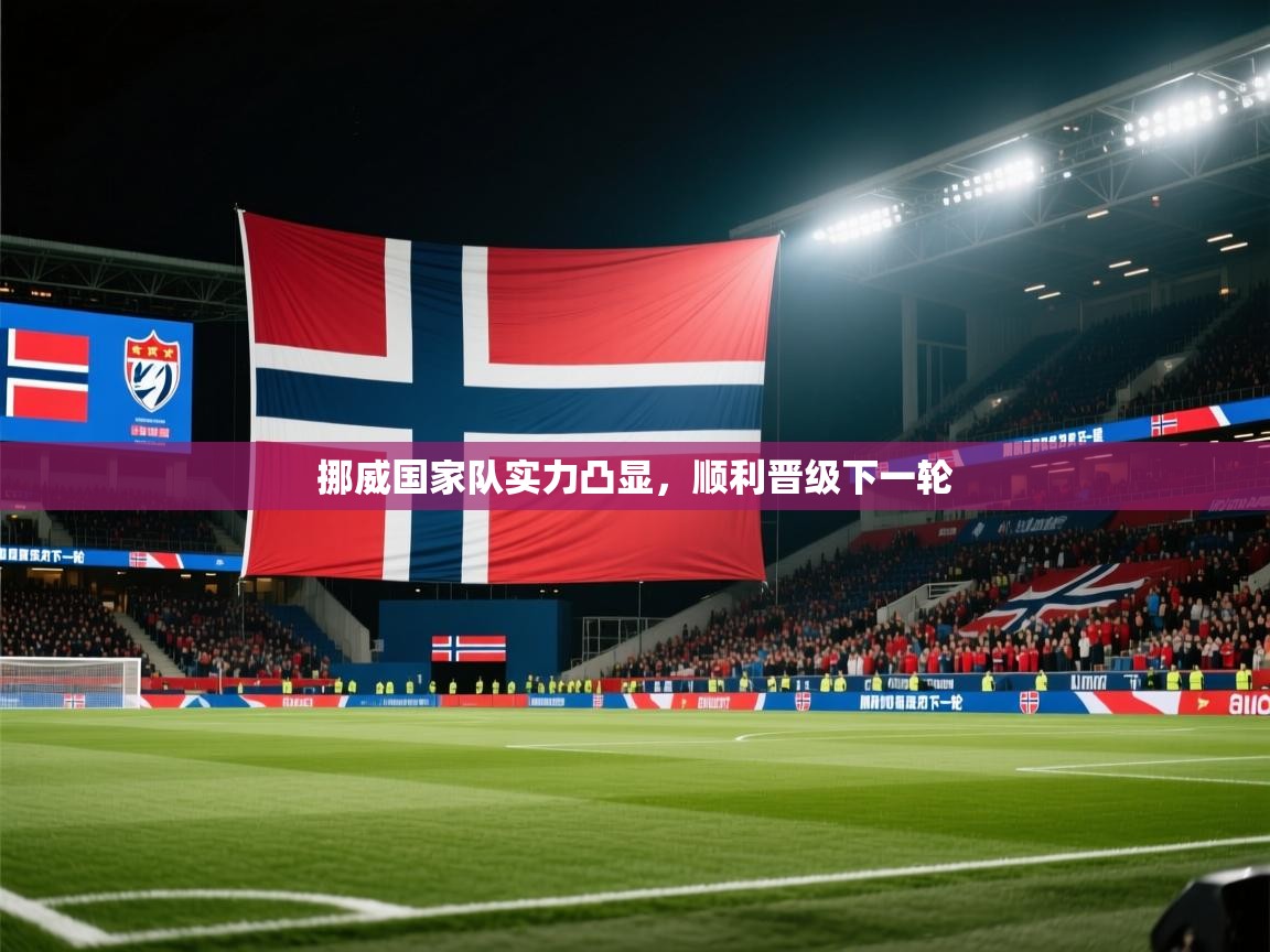 开云kaiyun体育app入口下载官网-挪威国家队实力凸显，顺利晋级下一轮