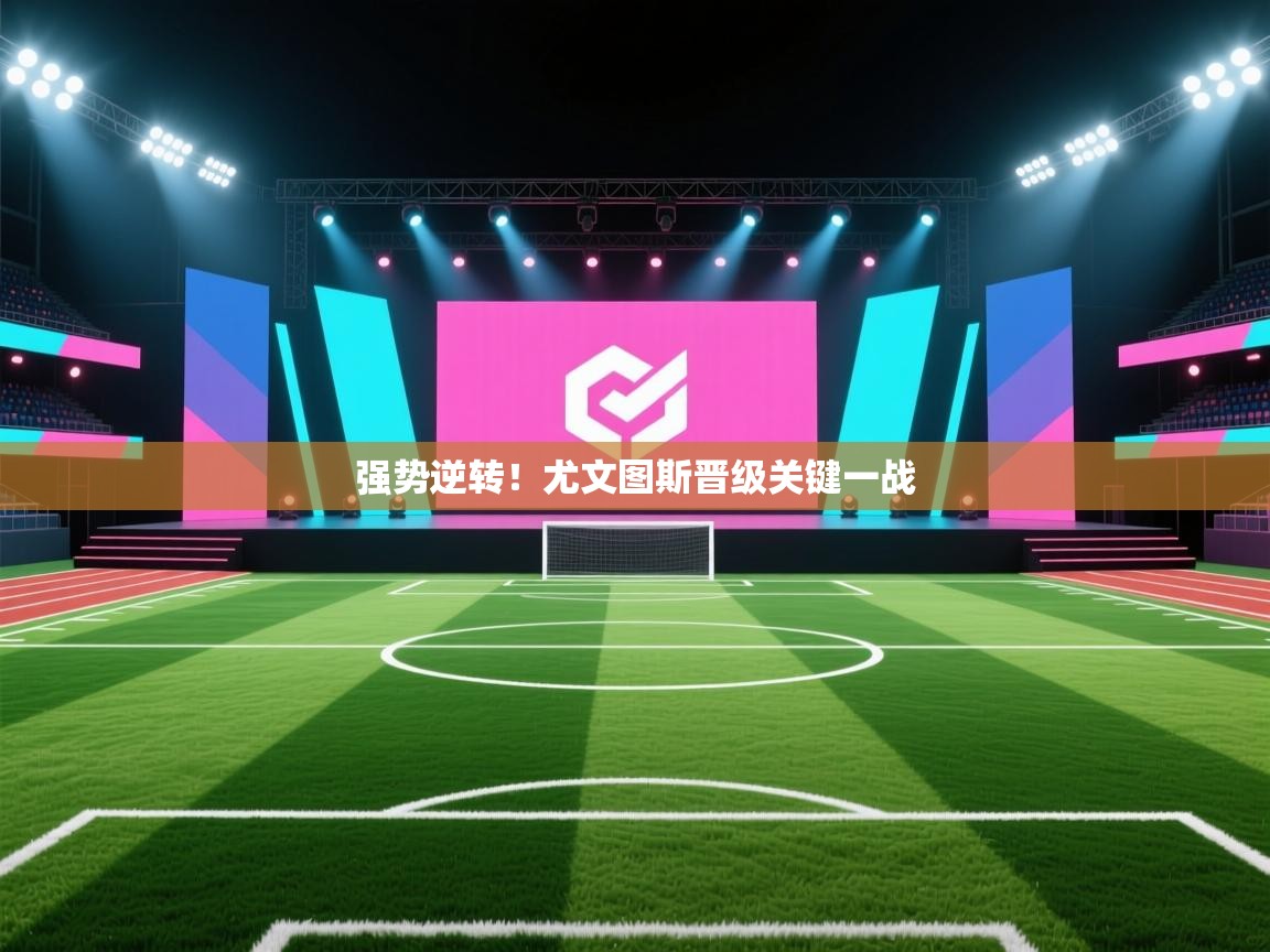 开云体育苹果版下载-强势逆转！尤文图斯晋级关键一战