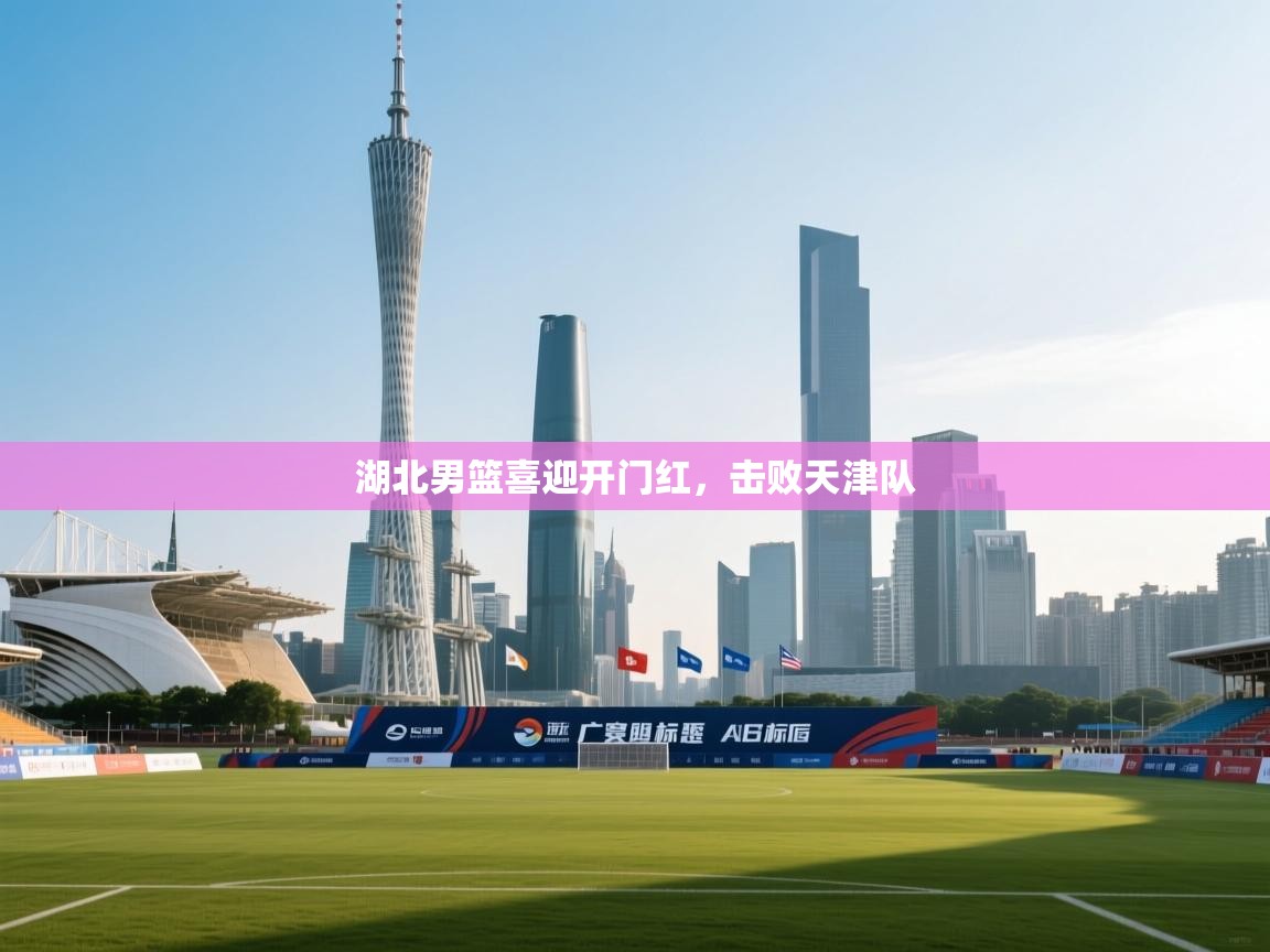 开云体育赛程表查询-湖北男篮喜迎开门红，击败天津队