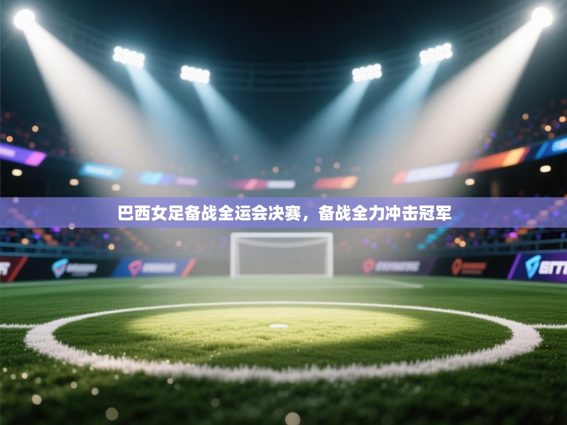 开云手机版-巴西女足备战全运会决赛，备战全力冲击冠军